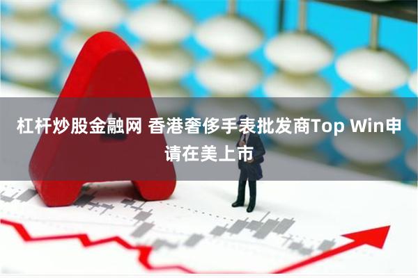 杠杆炒股金融网 香港奢侈手表批发商Top Win申请在美上市