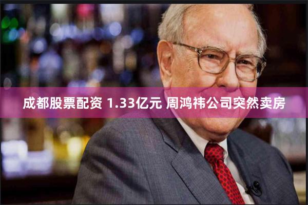 成都股票配资 1.33亿元 周鸿祎公司突然卖房