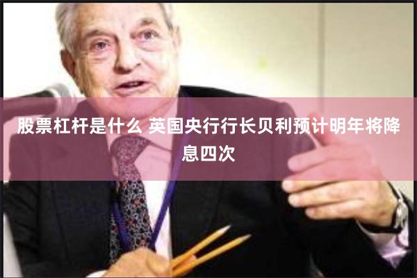 股票杠杆是什么 英国央行行长贝利预计明年将降息四次