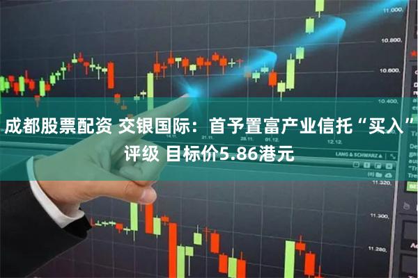 成都股票配资 交银国际：首予置富产业信托“买入”评级 目标价5.86港元