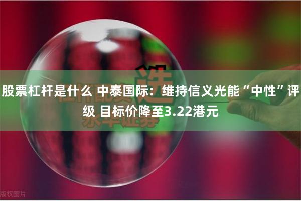 股票杠杆是什么 中泰国际：维持信义光能“中性”评级 目标价降至3.22港元