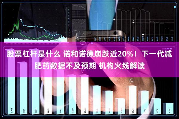 股票杠杆是什么 诺和诺德崩跌近20%！下一代减肥药数据不及预期 机构火线解读