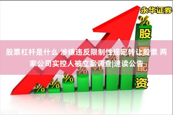 股票杠杆是什么 涉嫌违反限制性规定转让股票 两家公司实控人被立案调查|速读公告