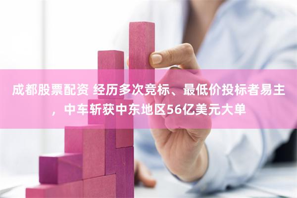 成都股票配资 经历多次竞标、最低价投标者易主，中车斩获中东地区56亿美元大单