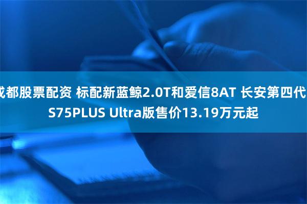 成都股票配资 标配新蓝鲸2.0T和爱信8AT 长安第四代CS75PLUS Ultra版售价13.19万元起