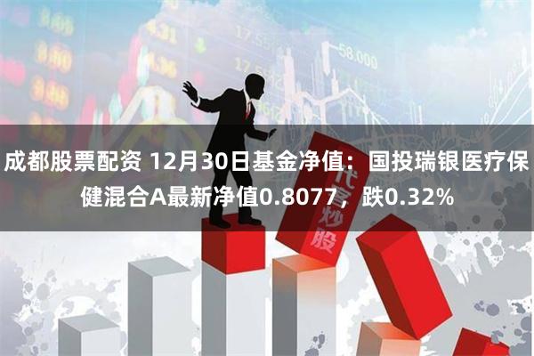 成都股票配资 12月30日基金净值：国投瑞银医疗保健混合A最新净值0.8077，跌0.32%