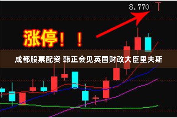 成都股票配资 韩正会见英国财政大臣里夫斯