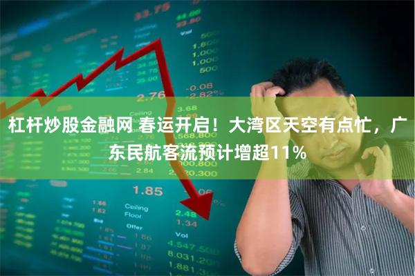 杠杆炒股金融网 春运开启！大湾区天空有点忙，广东民航客流预计增超11%