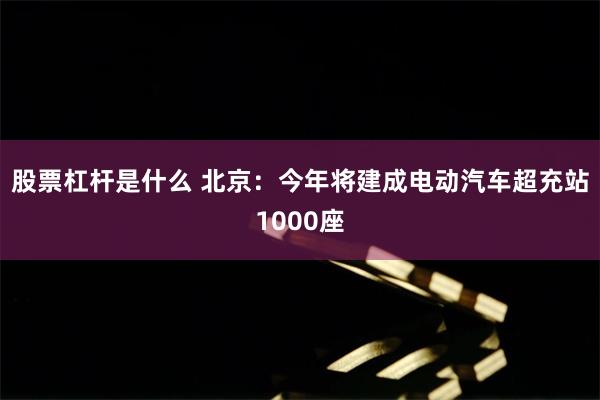股票杠杆是什么 北京：今年将建成电动汽车超充站1000座