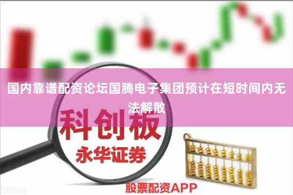 国内靠谱配资论坛国腾电子集团预计在短时间内无法解散