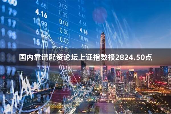国内靠谱配资论坛上证指数报2824.50点