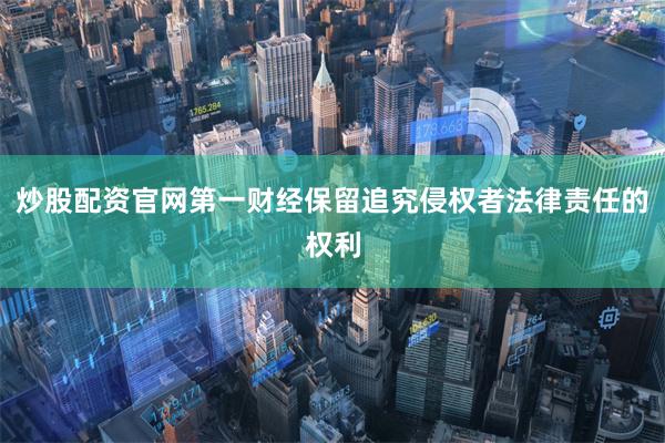 炒股配资官网第一财经保留追究侵权者法律责任的权利