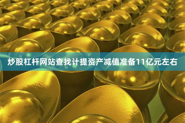 炒股杠杆网站查找计提资产减值准备11亿元左右
