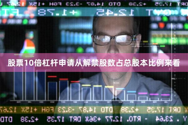 股票10倍杠杆申请从解禁股数占总股本比例来看