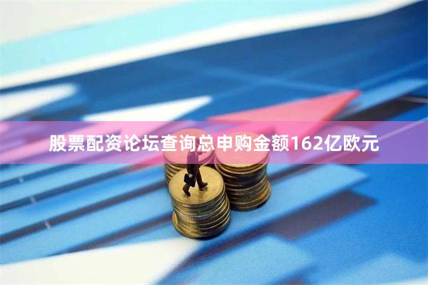 股票配资论坛查询总申购金额162亿欧元