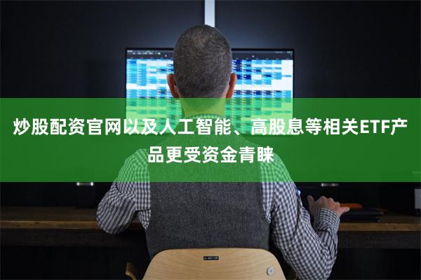 炒股配资官网以及人工智能、高股息等相关ETF产品更受资金青睐