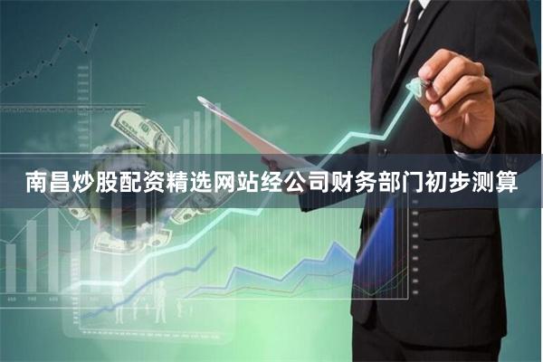 南昌炒股配资精选网站经公司财务部门初步测算