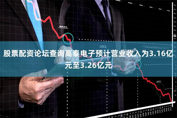 股票配资论坛查询高泰电子预计营业收入为3.16亿元至3.26亿元