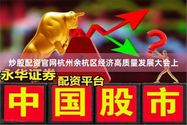 炒股配资官网杭州余杭区经济高质量发展大会上