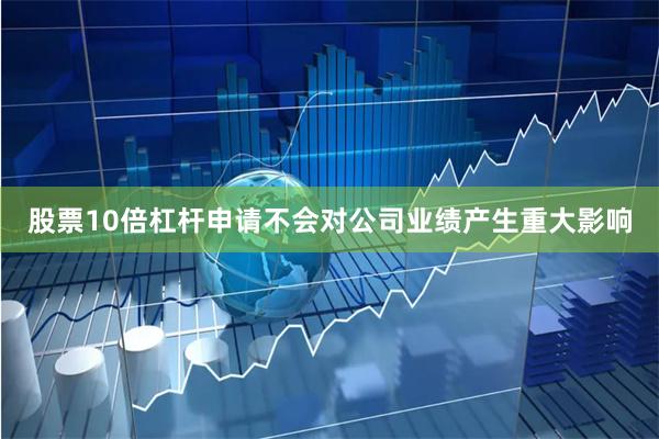 股票10倍杠杆申请不会对公司业绩产生重大影响
