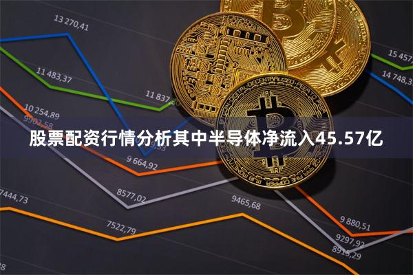 股票配资行情分析其中半导体净流入45.57亿