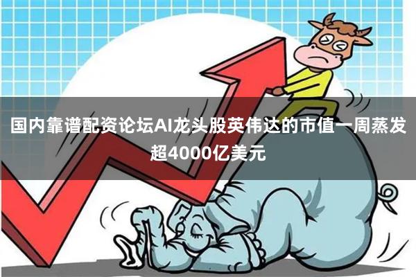 国内靠谱配资论坛AI龙头股英伟达的市值一周蒸发超4000亿美元