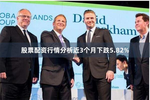 股票配资行情分析近3个月下跌5.82%