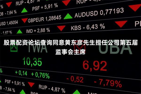 股票配资论坛查询同意黄东彦先生担任公司第五届监事会主席