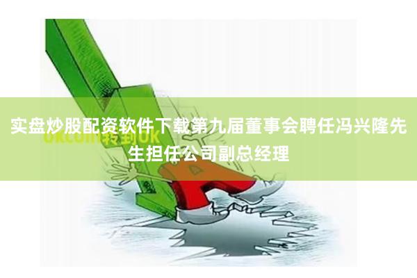 实盘炒股配资软件下载第九届董事会聘任冯兴隆先生担任公司副总经理