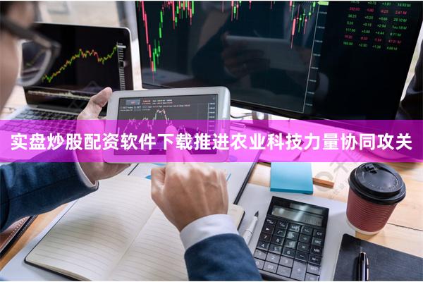 实盘炒股配资软件下载推进农业科技力量协同攻关