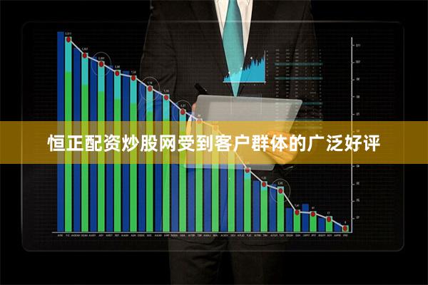 恒正配资炒股网受到客户群体的广泛好评