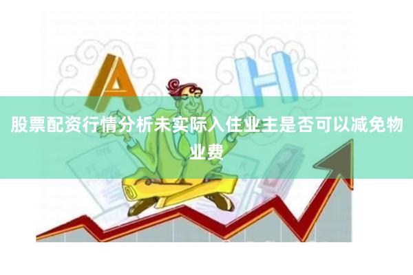 股票配资行情分析未实际入住业主是否可以减免物业费