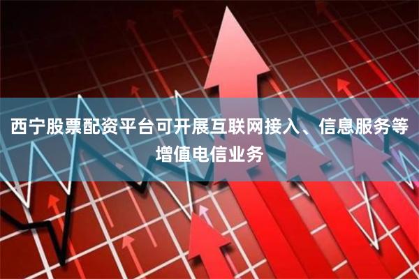 西宁股票配资平台可开展互联网接入、信息服务等增值电信业务