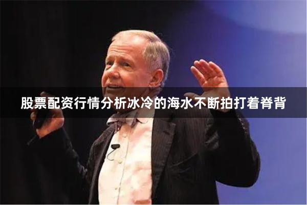 股票配资行情分析冰冷的海水不断拍打着脊背