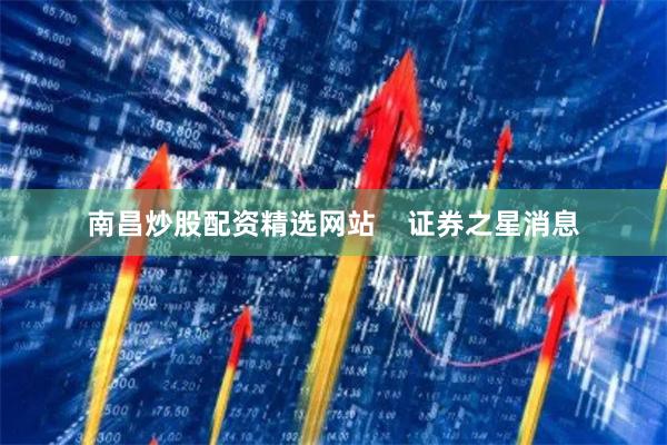 南昌炒股配资精选网站    证券之星消息