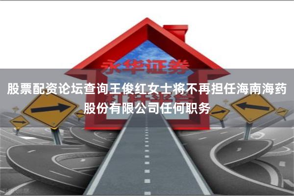 股票配资论坛查询王俊红女士将不再担任海南海药股份有限公司任何职务