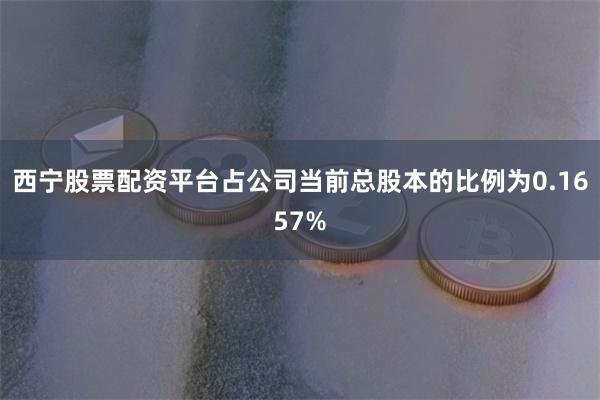 西宁股票配资平台占公司当前总股本的比例为0.1657%