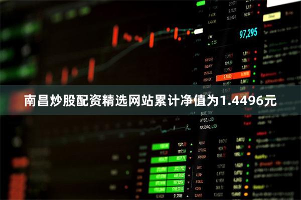 南昌炒股配资精选网站累计净值为1.4496元