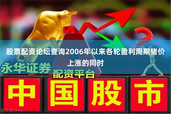 股票配资论坛查询2006年以来各轮盈利周期猪价上涨的同时