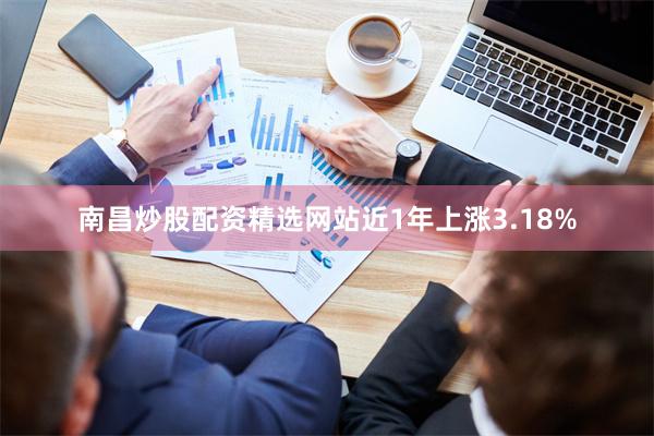南昌炒股配资精选网站近1年上涨3.18%