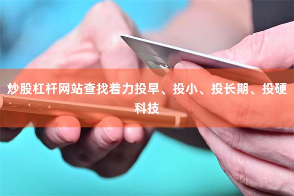 炒股杠杆网站查找着力投早、投小、投长期、投硬科技