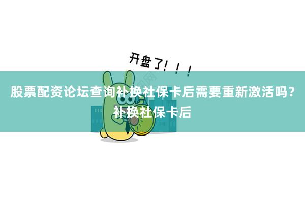 股票配资论坛查询补换社保卡后需要重新激活吗？补换社保卡后