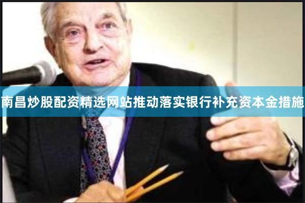 南昌炒股配资精选网站推动落实银行补充资本金措施