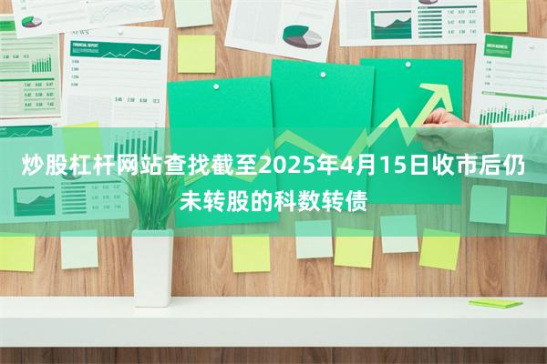 炒股杠杆网站查找截至2025年4月15日收市后仍未转股的科数转债