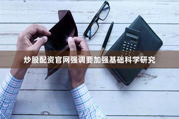 炒股配资官网强调要加强基础科学研究