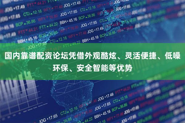 国内靠谱配资论坛凭借外观酷炫、灵活便捷、低噪环保、安全智能等优势