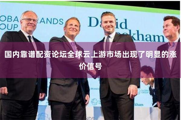 国内靠谱配资论坛全球云上游市场出现了明显的涨价信号