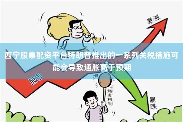 西宁股票配资平台特朗普推出的一系列关税措施可能会导致通胀高于预期