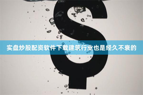 实盘炒股配资软件下载建筑行业也是经久不衰的