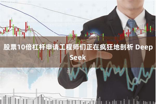 股票10倍杠杆申请工程师们正在疯狂地剖析 DeepSeek